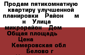 Продам пятикомнатную квартиру улучшенной планировки › Район ­ 3 м-н › Улица ­ 3 микрорайон › Дом ­ 14 › Общая площадь ­ 104 › Цена ­ 3 090 000 - Кемеровская обл., Белово г. Недвижимость » Квартиры продажа   . Кемеровская обл.,Белово г.